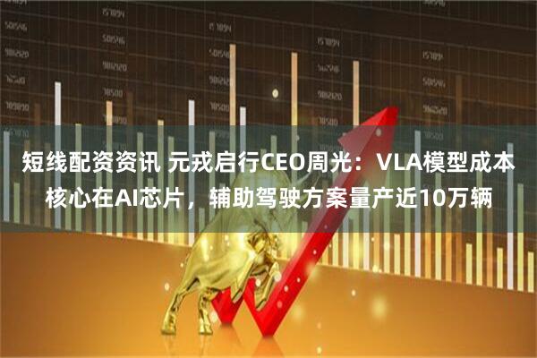 短线配资资讯 元戎启行CEO周光：VLA模型成本核心在AI芯片，辅助驾驶方案量产近10万辆