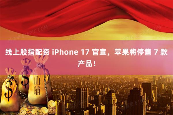 线上股指配资 iPhone 17 官宣，苹果将停售 7 款产品！