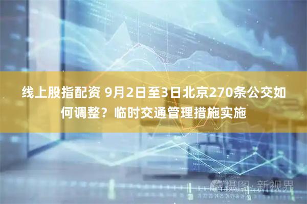 线上股指配资 9月2日至3日北京270条公交如何调整？临时交通管理措施实施