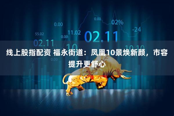 线上股指配资 福永街道：凤凰10景焕新颜，市容提升更舒心