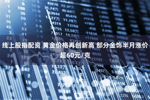线上股指配资 黄金价格再创新高 部分金饰半月涨价超60元/克