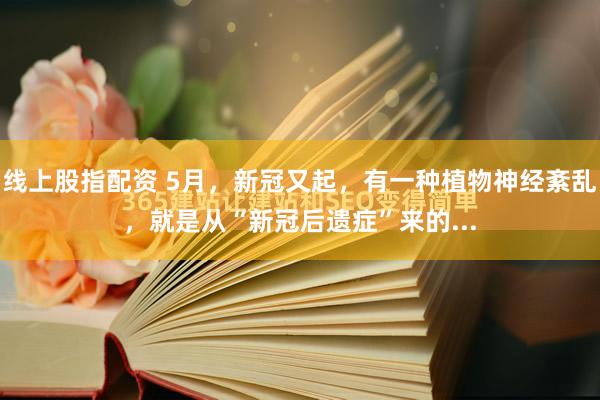 线上股指配资 5月，新冠又起，有一种植物神经紊乱，就是从“新冠后遗症”来的...
