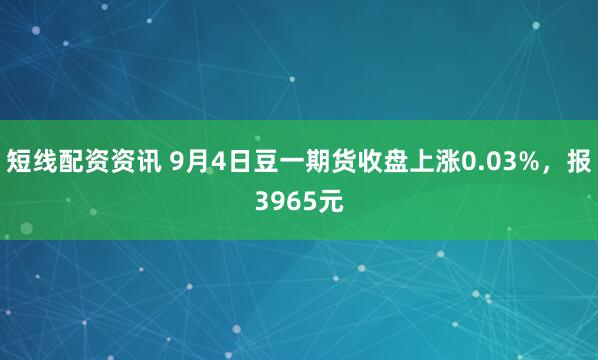 短线配资资讯 9月4日豆一期货收盘上涨0.03%，报3965元
