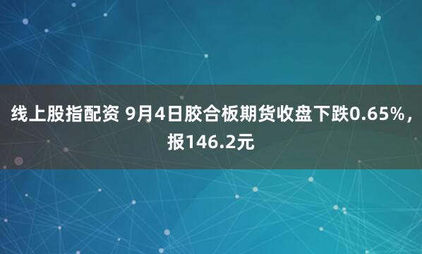 线上股指配资 9月4日胶合板期货收盘下跌0.65%，报146.2元