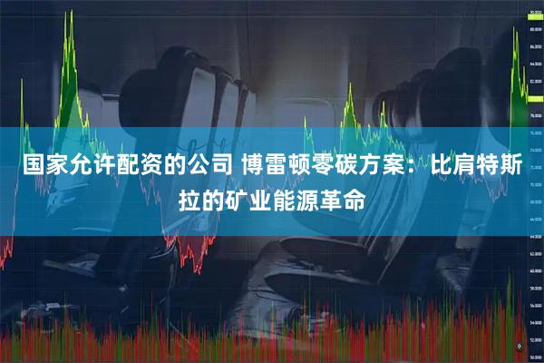 国家允许配资的公司 博雷顿零碳方案：比肩特斯拉的矿业能源革命
