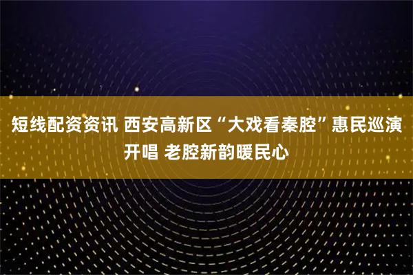 短线配资资讯 西安高新区“大戏看秦腔”惠民巡演开唱 老腔新韵暖民心