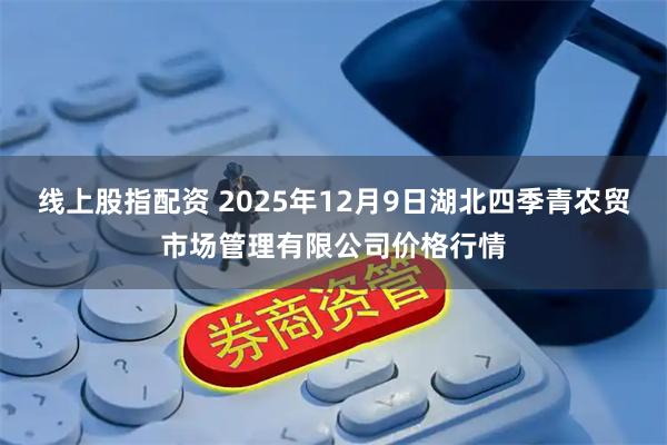 线上股指配资 2025年12月9日湖北四季青农贸市场管理有限公司价格行情
