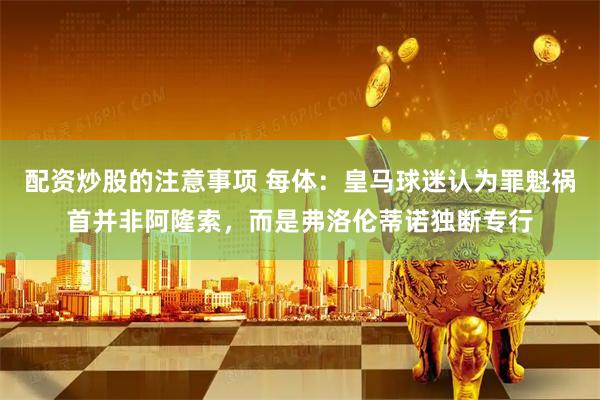 配资炒股的注意事项 每体：皇马球迷认为罪魁祸首并非阿隆索，而是弗洛伦蒂诺独断专行