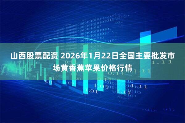 山西股票配资 2026年1月22日全国主要批发市场黄香蕉苹果价格行情