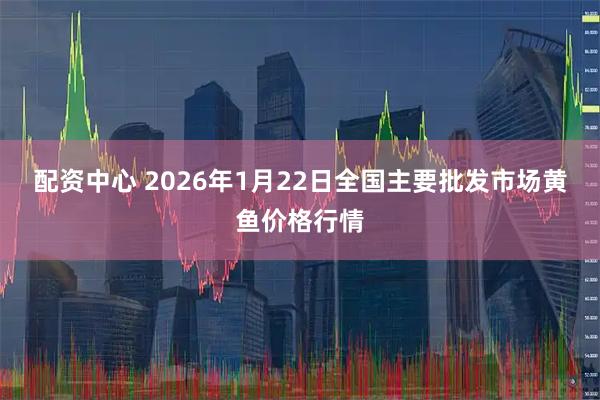 配资中心 2026年1月22日全国主要批发市场黄鱼价格行情