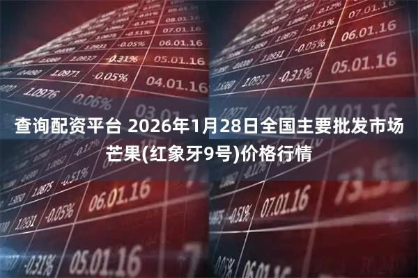 查询配资平台 2026年1月28日全国主要批发市场芒果(红象牙9号)价格行情