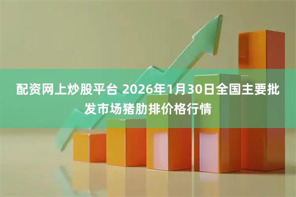 配资网上炒股平台 2026年1月30日全国主要批发市场猪肋排价格行情