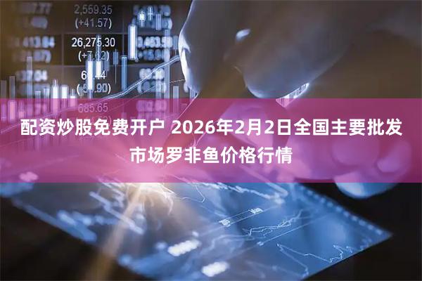 配资炒股免费开户 2026年2月2日全国主要批发市场罗非鱼价格行情
