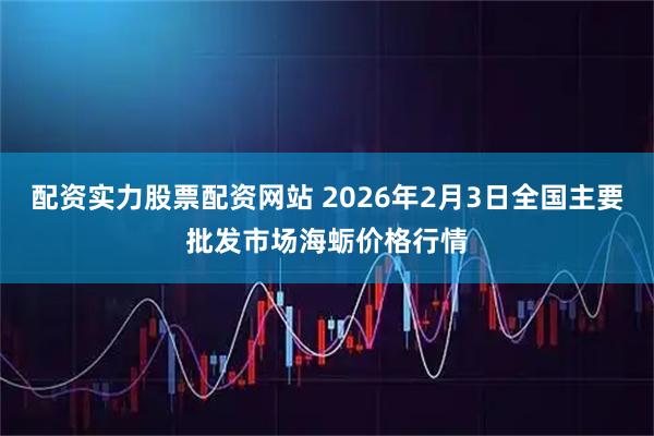 配资实力股票配资网站 2026年2月3日全国主要批发市场海蛎价格行情
