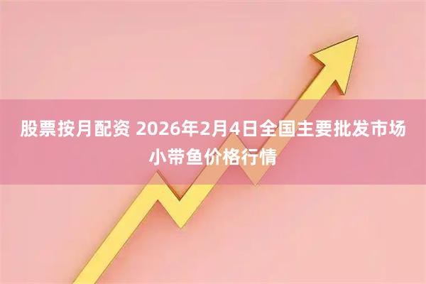 股票按月配资 2026年2月4日全国主要批发市场小带鱼价格行情