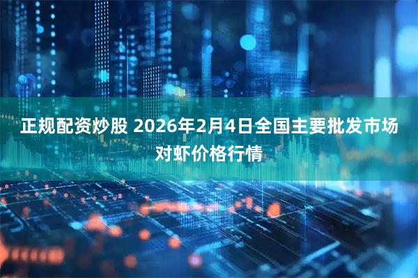 正规配资炒股 2026年2月4日全国主要批发市场对虾价格行情