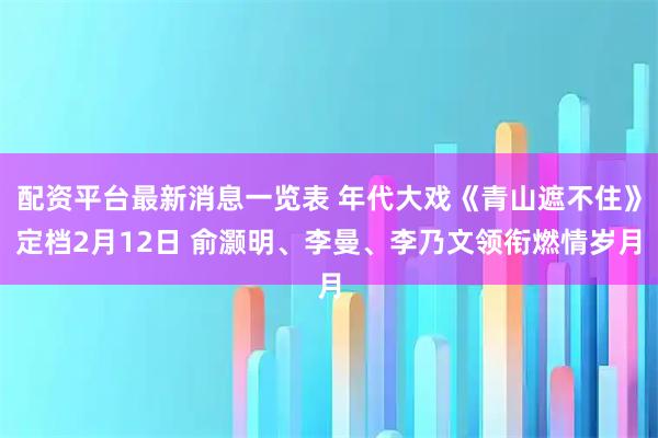 配资平台最新消息一览表 年代大戏《青山遮不住》定档2月12日 俞灏明、李曼、李乃文领衔燃情岁月
