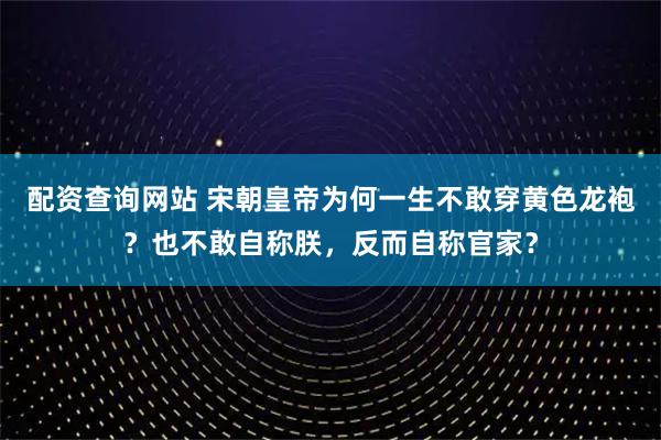 配资查询网站 宋朝皇帝为何一生不敢穿黄色龙袍？也不敢自称朕，反而自称官家？