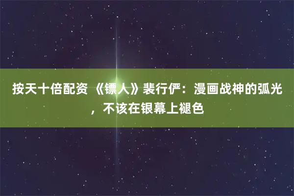 按天十倍配资 《镖人》裴行俨：漫画战神的弧光，不该在银幕上褪色