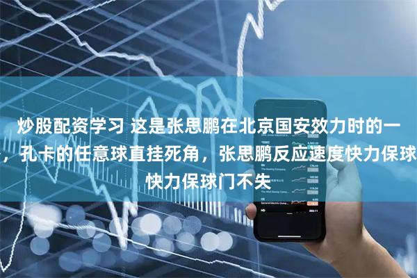炒股配资学习 这是张思鹏在北京国安效力时的一次神扑，孔卡的任意球直挂死角，张思鹏反应速度快力保球门不失