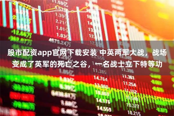 股市配资app官网下载安装 中英两军大战，战场变成了英军的死亡之谷，一名战士立下特等功