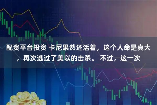 配资平台投资 卡尼果然还活着，这个人命是真大，再次逃过了美以的击杀。 不过，这一次