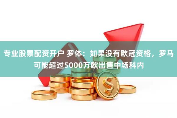 专业股票配资开户 罗体：如果没有欧冠资格，罗马可能超过5000万欧出售中场科内
