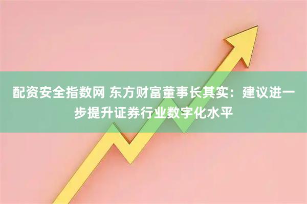 配资安全指数网 东方财富董事长其实：建议进一步提升证券行业数字化水平