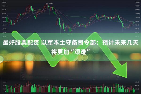 最好股票配资 以军本土守备司令部：预计未来几天将更加“艰难”