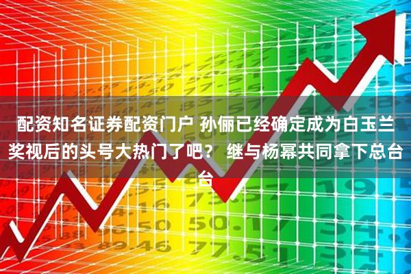 配资知名证券配资门户 孙俪已经确定成为白玉兰奖视后的头号大热门了吧？ 继与杨幂共同拿下总台