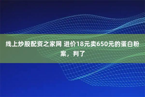 线上炒股配资之家网 进价18元卖650元的蛋白粉案，判了