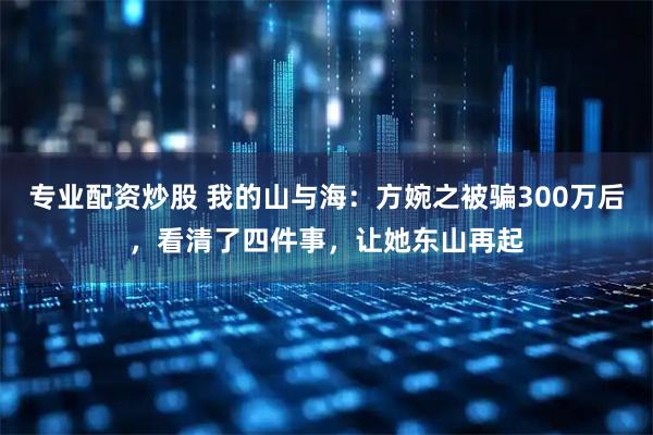 专业配资炒股 我的山与海：方婉之被骗300万后，看清了四件事，让她东山再起