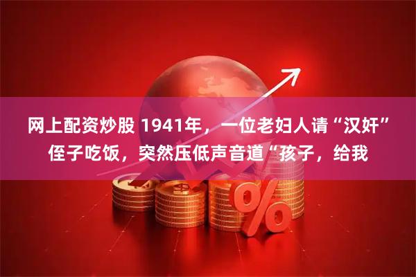 网上配资炒股 1941年，一位老妇人请“汉奸”侄子吃饭，突然压低声音道“孩子，给我