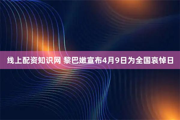 线上配资知识网 黎巴嫩宣布4月9日为全国哀悼日